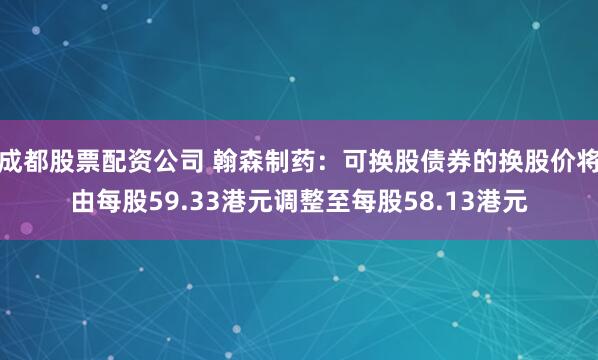 成都股票配资公司 翰森制药：可换股债券的换股价将由每股59.33港元调整至每股58.13港元