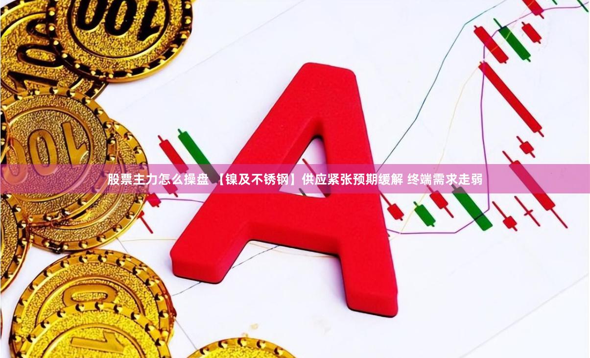 股票主力怎么操盘 【镍及不锈钢】供应紧张预期缓解 终端需求走弱