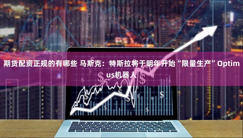 期货配资正规的有哪些 马斯克：特斯拉将于明年开始“限量生产”Optimus机器人