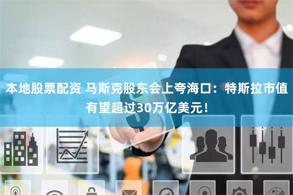本地股票配资 马斯克股东会上夸海口：特斯拉市值有望超过30万亿美元！