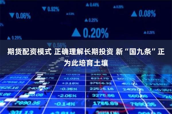 期货配资模式 正确理解长期投资 新“国九条”正为此培育土壤
