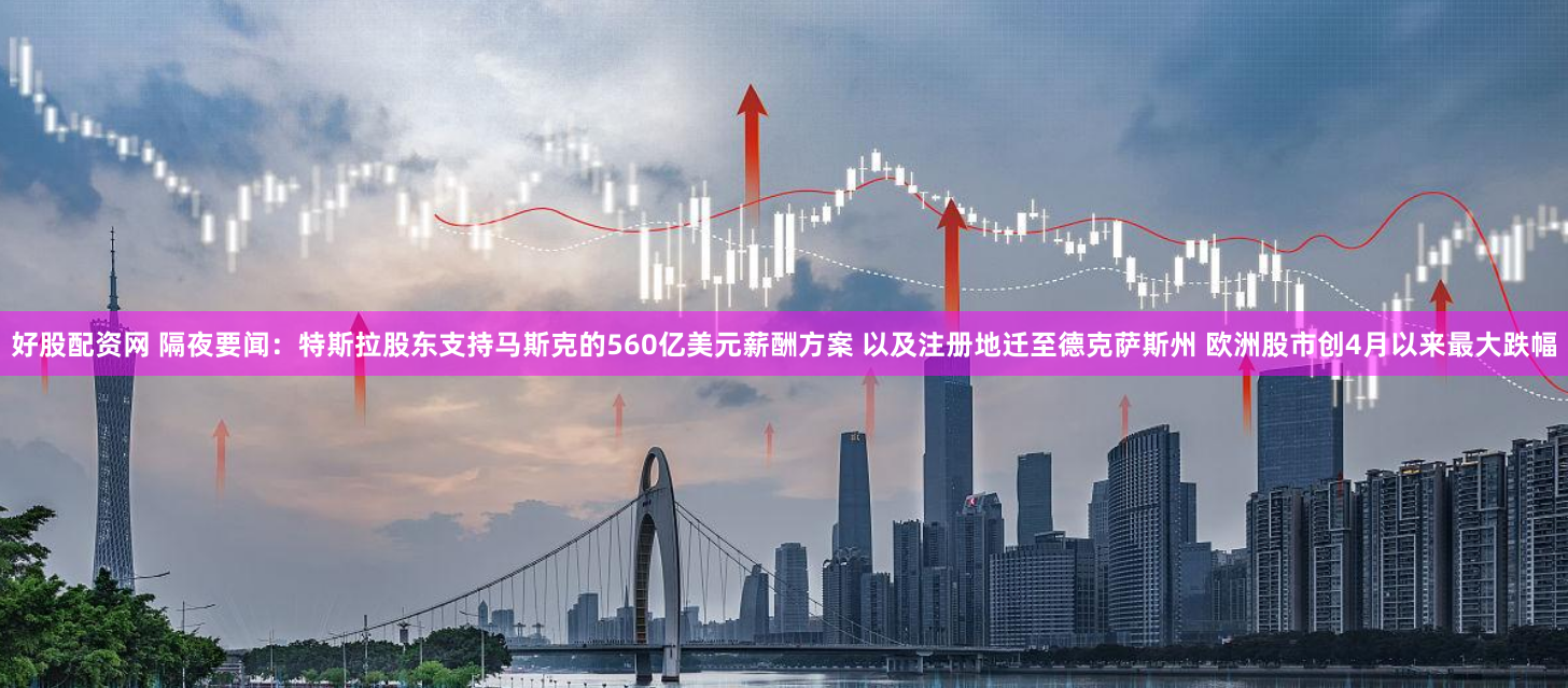 好股配资网 隔夜要闻：特斯拉股东支持马斯克的560亿美元薪酬方案 以及注册地迁至德克萨斯州 欧洲股市创4月以来最大跌幅