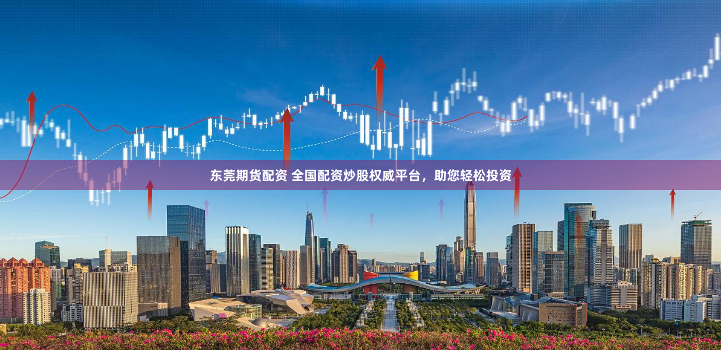 东莞期货配资 全国配资炒股权威平台，助您轻松投资