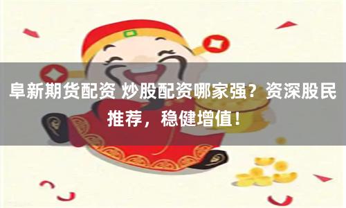 阜新期货配资 炒股配资哪家强？资深股民推荐，稳健增值！