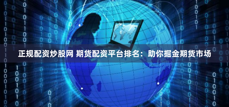 正规配资炒股网 期货配资平台排名：助你掘金期货市场