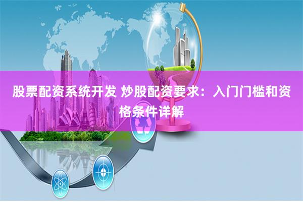 股票配资系统开发 炒股配资要求：入门门槛和资格条件详解