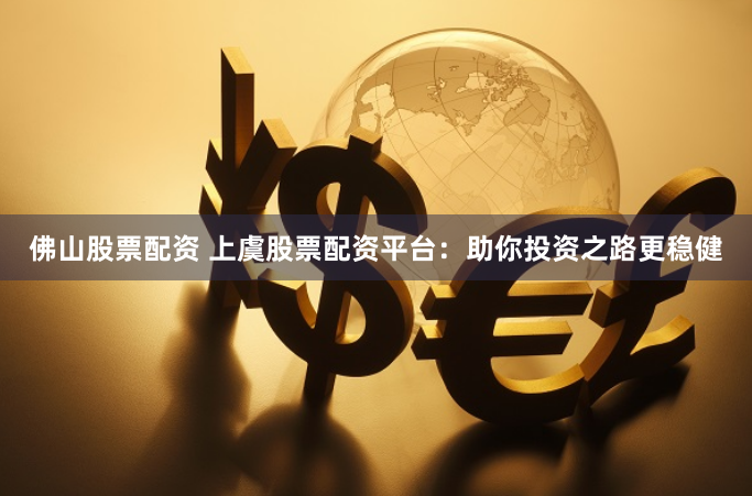 佛山股票配资 上虞股票配资平台：助你投资之路更稳健