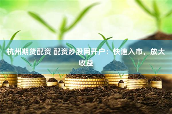 杭州期货配资 配资炒股网开户：快速入市，放大收益