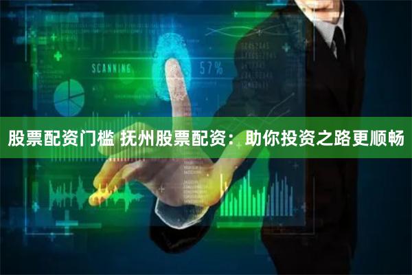 股票配资门槛 抚州股票配资：助你投资之路更顺畅