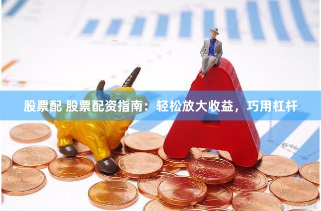 股票配 股票配资指南：轻松放大收益，巧用杠杆