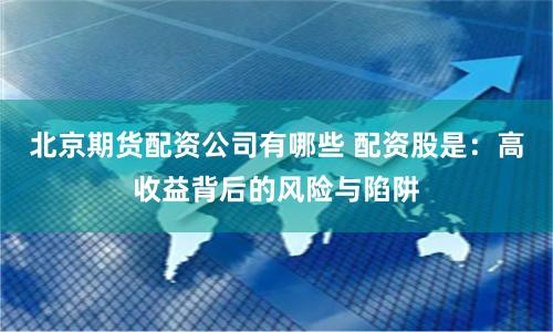 北京期货配资公司有哪些 配资股是：高收益背后的风险与陷阱