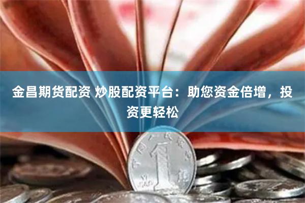 金昌期货配资 炒股配资平台：助您资金倍增，投资更轻松