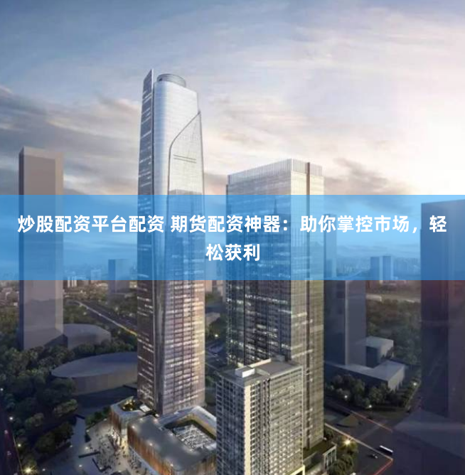 炒股配资平台配资 期货配资神器：助你掌控市场，轻松获利