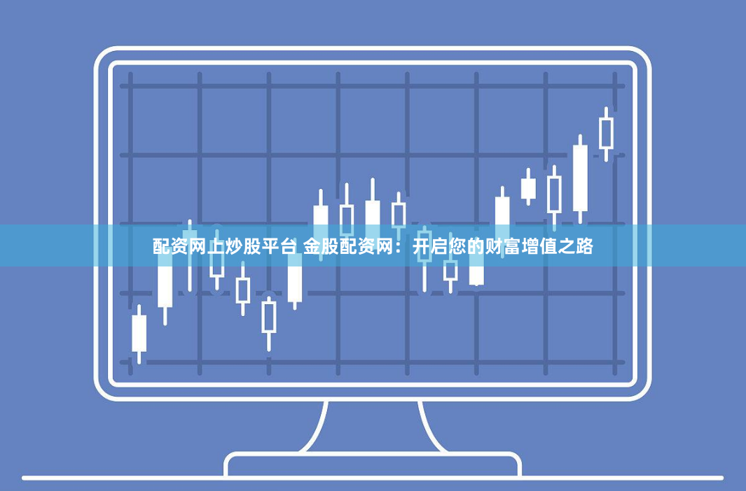 配资网上炒股平台 金股配资网：开启您的财富增值之路