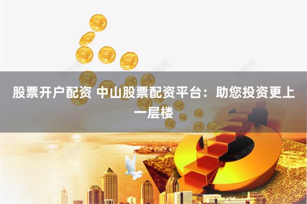 股票开户配资 中山股票配资平台：助您投资更上一层楼