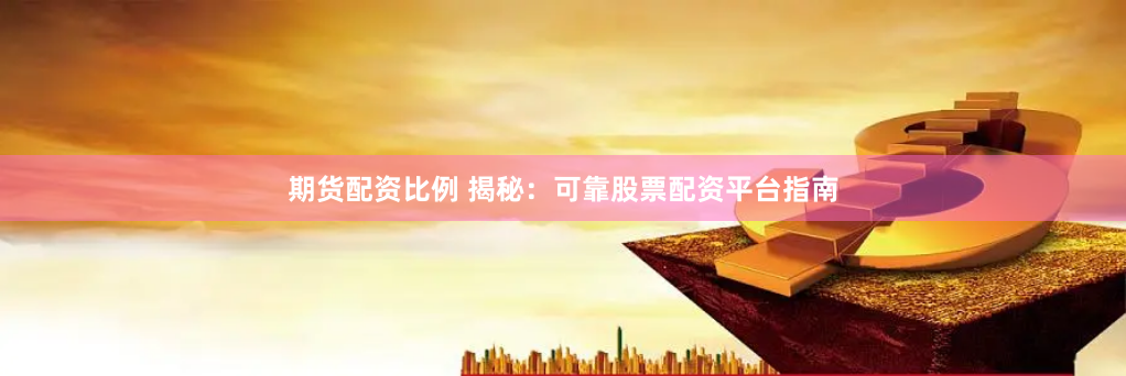 期货配资比例 揭秘：可靠股票配资平台指南
