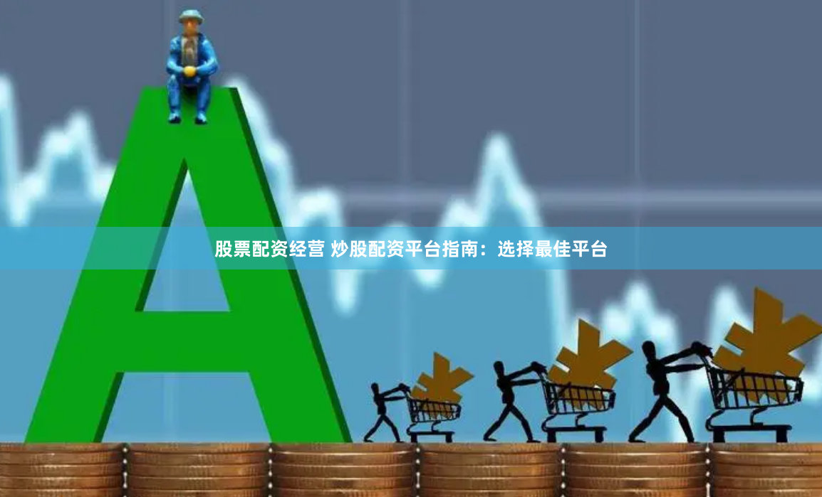 股票配资经营 炒股配资平台指南：选择最佳平台