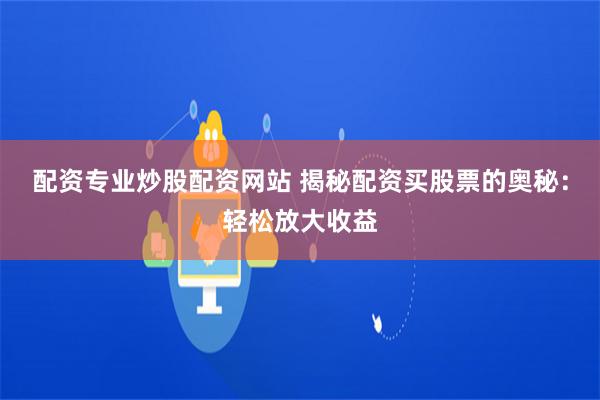 配资专业炒股配资网站 揭秘配资买股票的奥秘：轻松放大收益