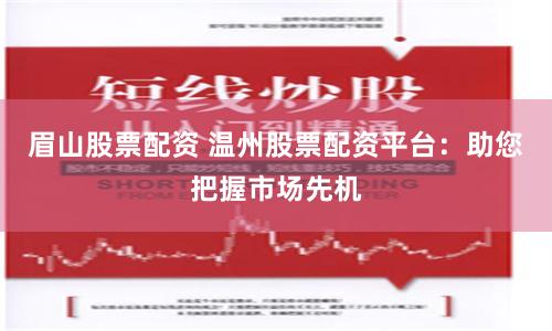 眉山股票配资 温州股票配资平台：助您把握市场先机