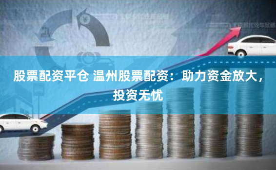 股票配资平仓 温州股票配资：助力资金放大，投资无忧