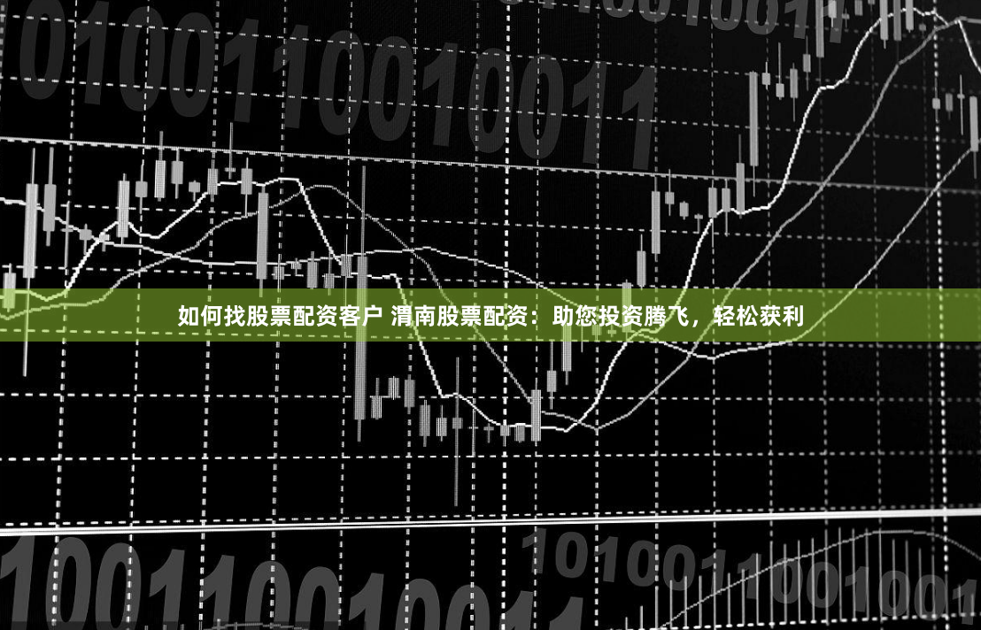 如何找股票配资客户 渭南股票配资：助您投资腾飞，轻松获利