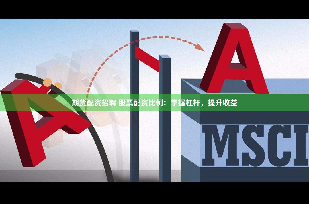 期货配资招聘 股票配资比例：掌握杠杆，提升收益