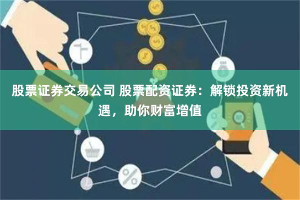 股票证券交易公司 股票配资证券：解锁投资新机遇，助你财富增值