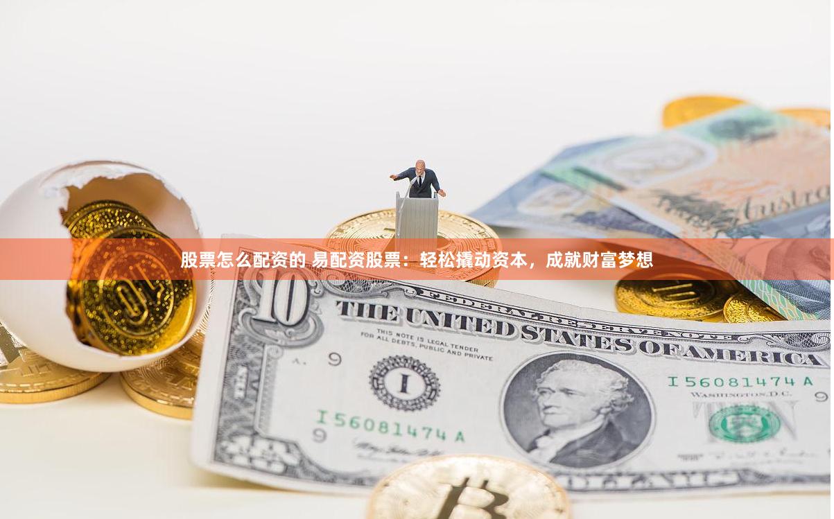 股票怎么配资的 易配资股票：轻松撬动资本，成就财富梦想