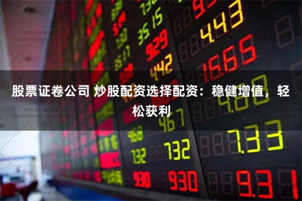 股票证卷公司 炒股配资选择配资：稳健增值，轻松获利