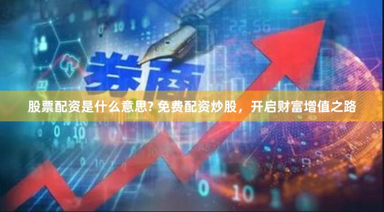 股票配资是什么意思? 免费配资炒股，开启财富增值之路