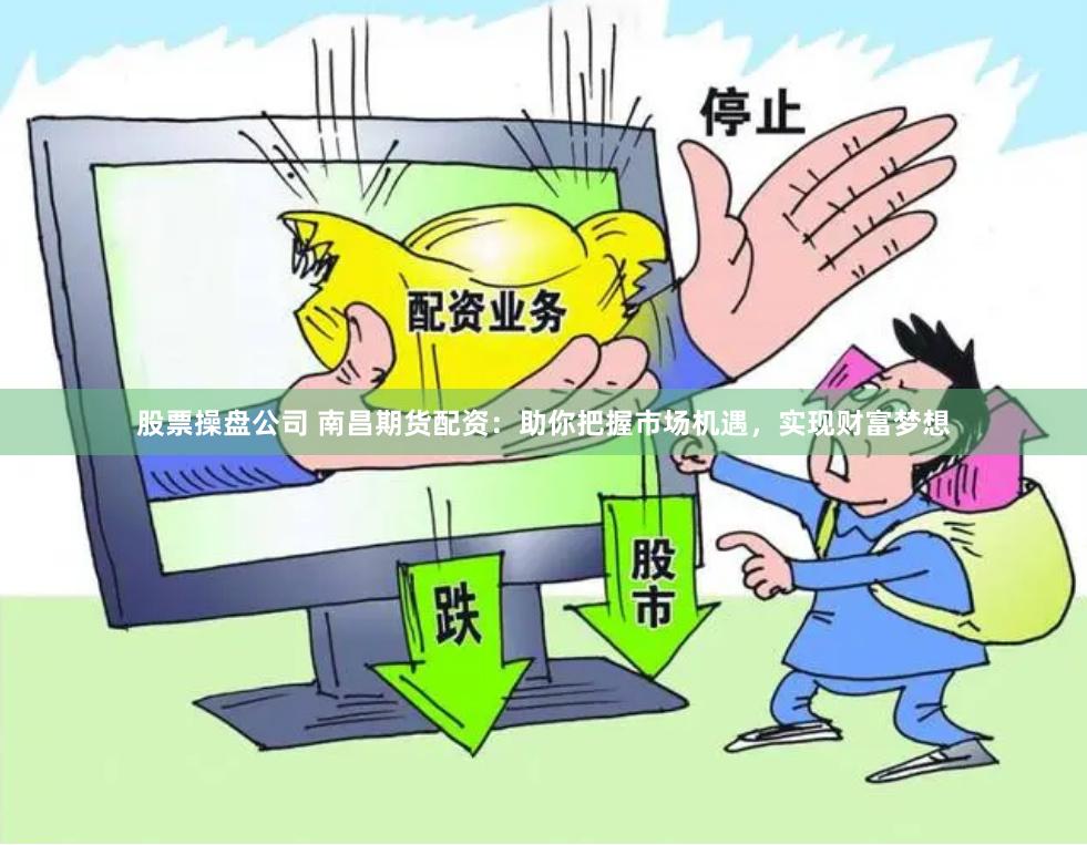 股票操盘公司 南昌期货配资：助你把握市场机遇，实现财富梦想