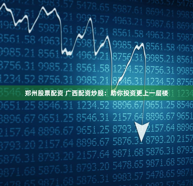 郑州股票配资 广西配资炒股：助你投资更上一层楼