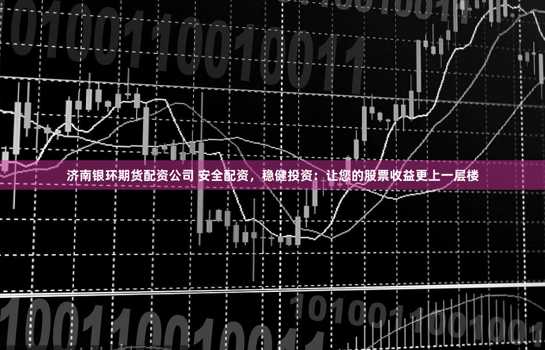 济南银环期货配资公司 安全配资，稳健投资：让您的股票收益更上一层楼
