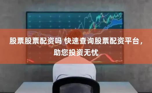 股票股票配资吗 快速查询股票配资平台，助您投资无忧