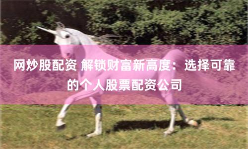 网炒股配资 解锁财富新高度：选择可靠的个人股票配资公司