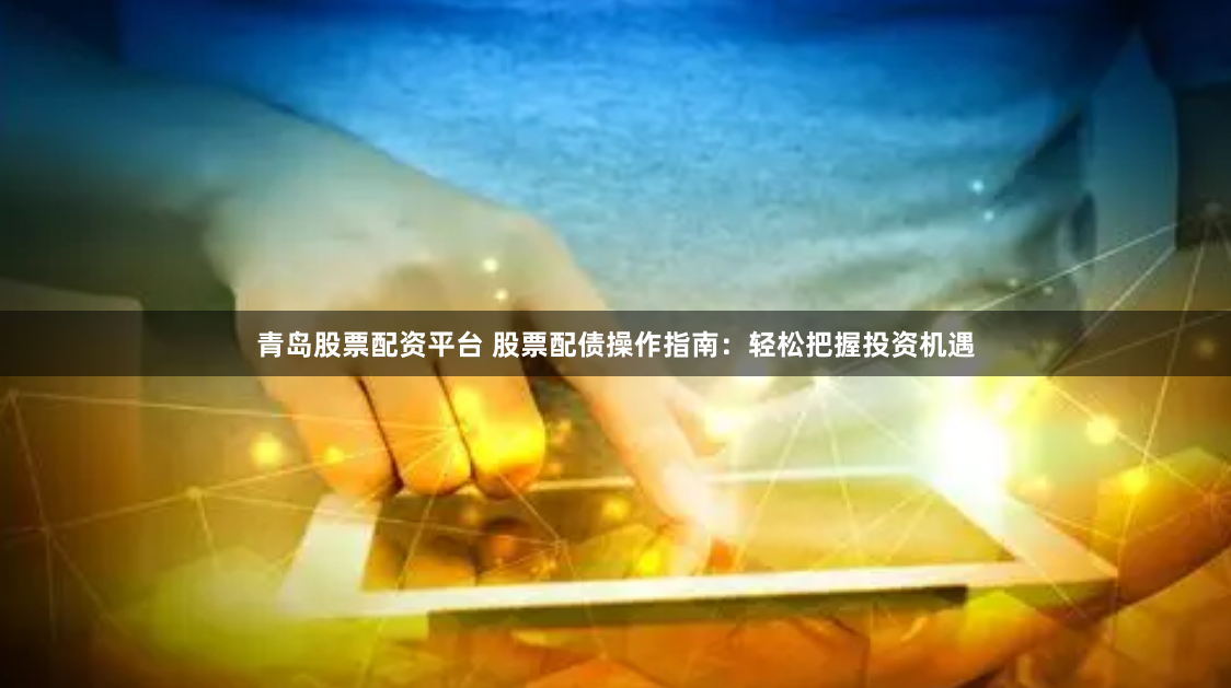 青岛股票配资平台 股票配债操作指南：轻松把握投资机遇