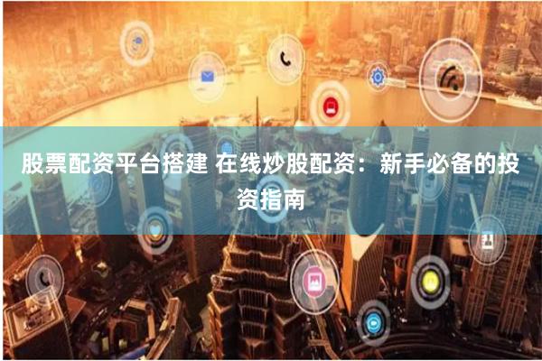 股票配资平台搭建 在线炒股配资：新手必备的投资指南