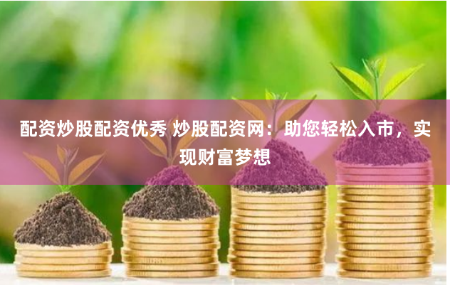 配资炒股配资优秀 炒股配资网：助您轻松入市，实现财富梦想