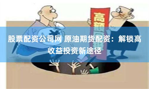 股票配资公司网 原油期货配资：解锁高收益投资新途径