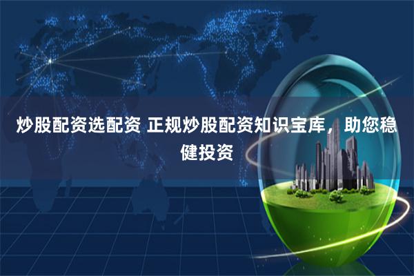 炒股配资选配资 正规炒股配资知识宝库，助您稳健投资