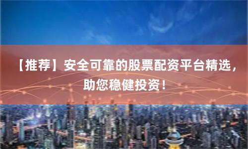 【推荐】安全可靠的股票配资平台精选，助您稳健投资！