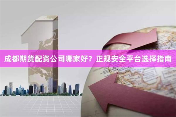成都期货配资公司哪家好？正规安全平台选择指南